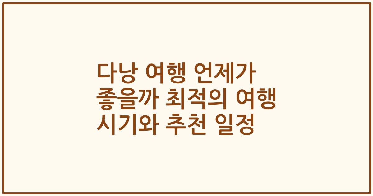 다낭 여행 언제가 좋을까 최적의 여행 시기와 추천 일정