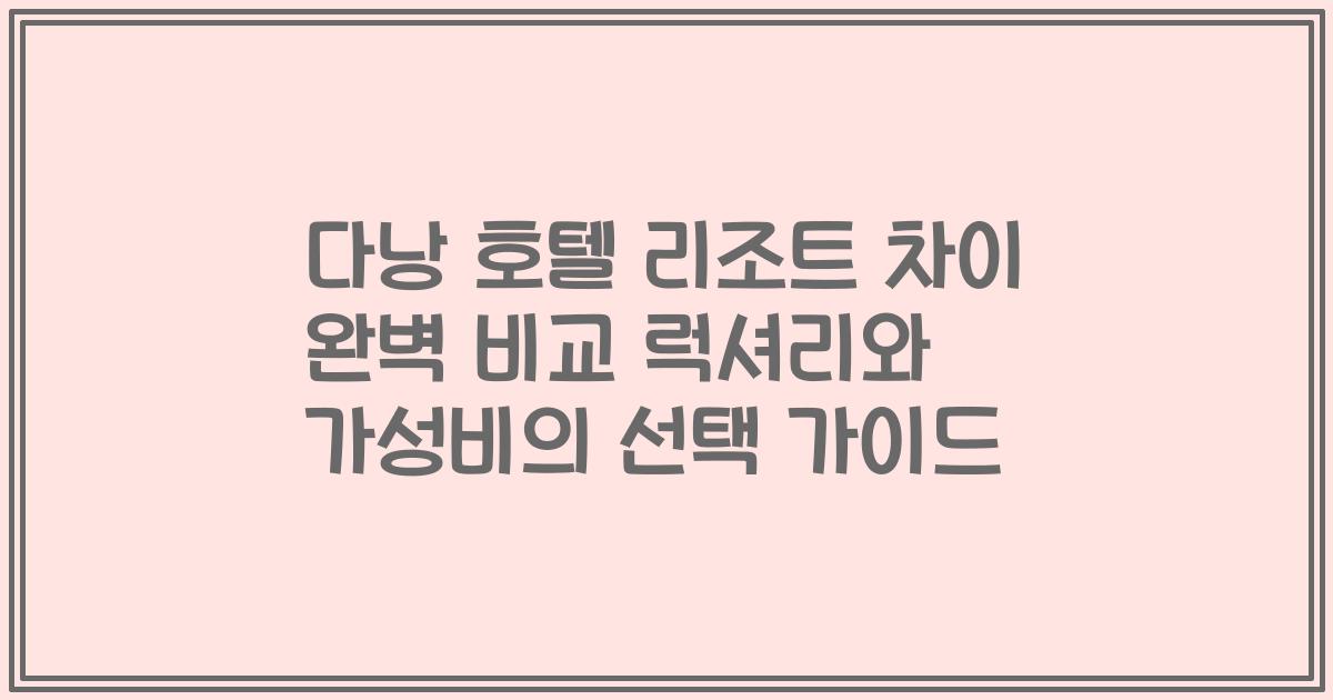 다낭 호텔 리조트 차이 완벽 비교 럭셔리와 가성비의 선택 가이드