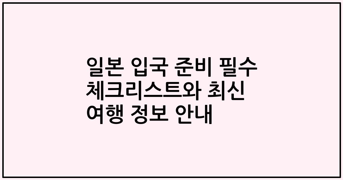 일본 입국 준비 필수 체크리스트와 최신 여행 정보 안내