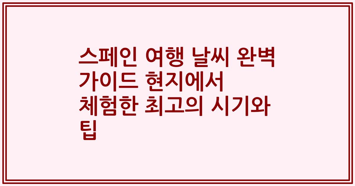 스페인 여행 날씨 완벽 가이드 현지에서 체험한 최고의 시기와 팁