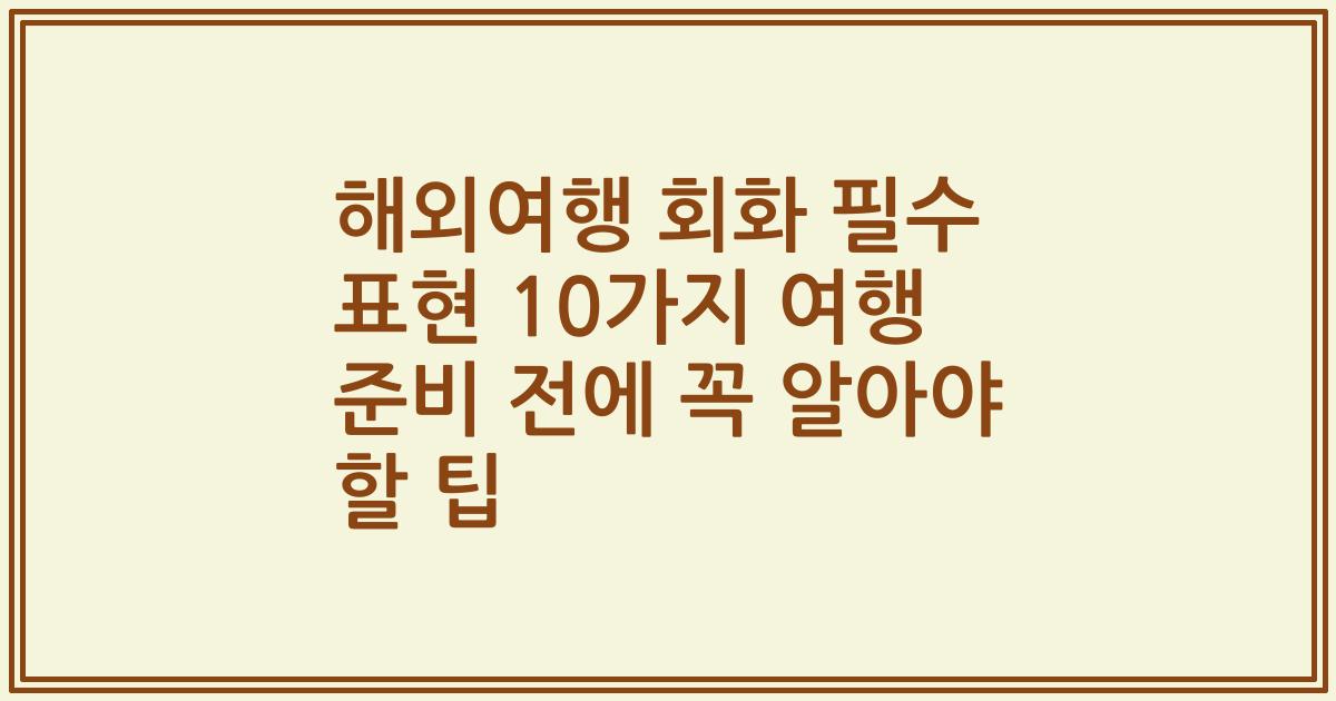 해외여행 회화 필수 표현 10가지 여행 준비 전에 꼭 알아야 할 팁