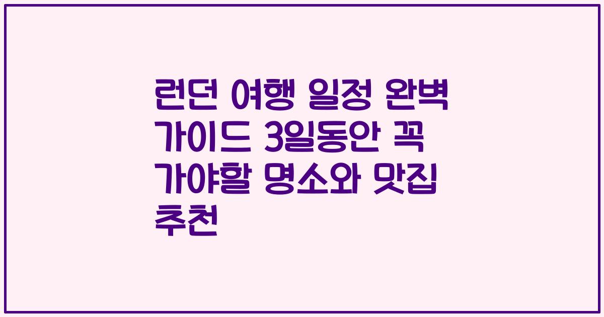 런던 여행 일정 완벽 가이드 3일동안 꼭 가야할 명소와 맛집 추천