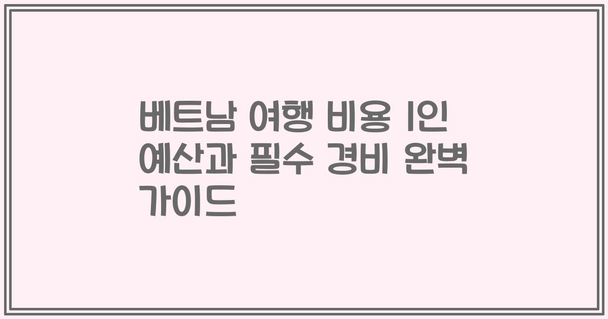 베트남 여행 비용 1인 예산과 필수 경비 완벽 가이드