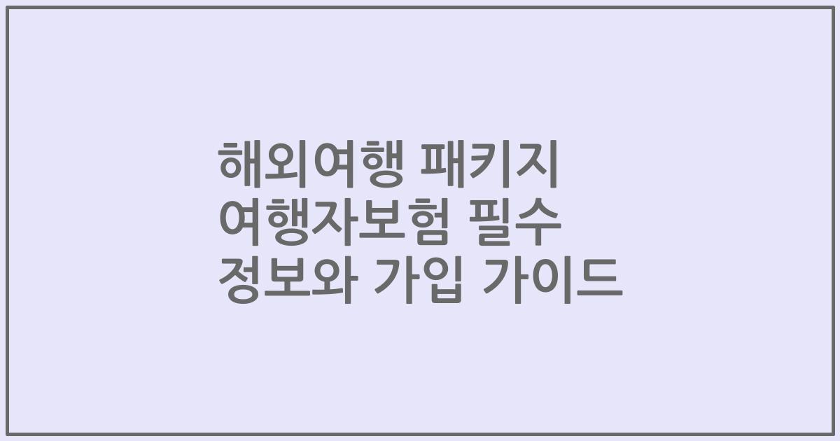 해외여행 패키지 여행자보험 필수 정보와 가입 가이드
