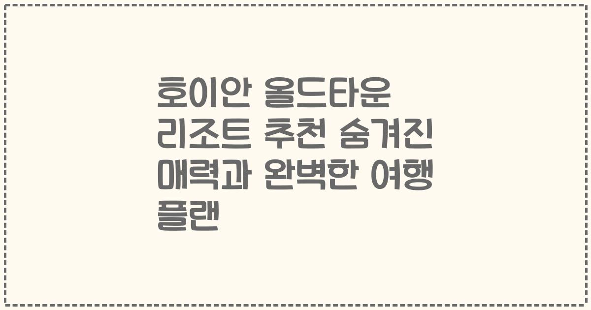 호이안 올드타운 리조트 추천 숨겨진 매력과 완벽한 여행 플랜