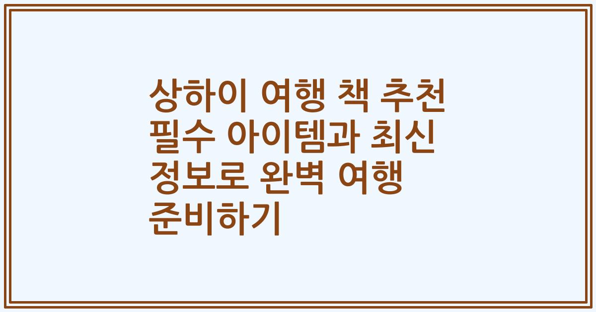 상하이 여행 책 추천 필수 아이템과 최신 정보로 완벽 여행 준비하기