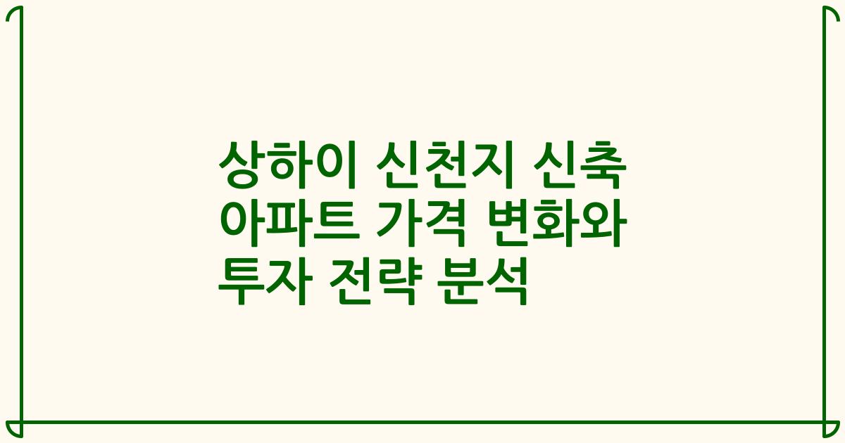 상하이 신천지 신축 아파트 가격 변화와 투자 전략 분석