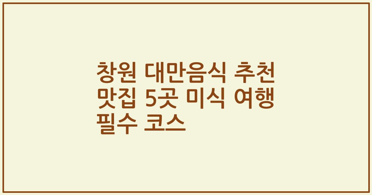 창원 대만음식 추천 맛집 5곳 미식 여행 필수 코스