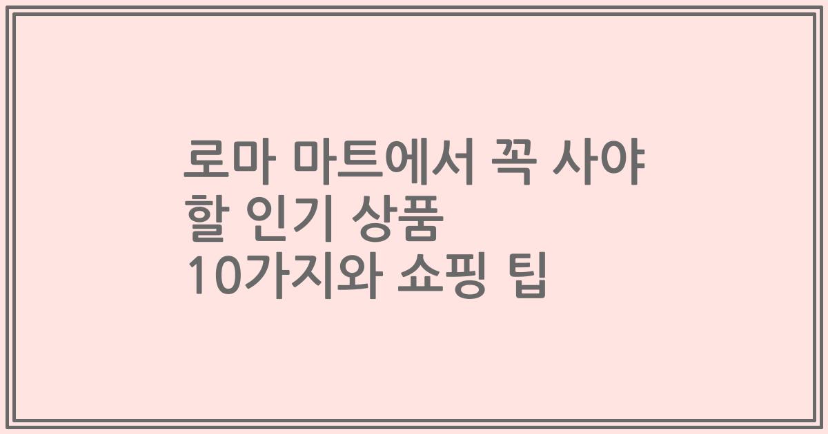 로마 마트에서 꼭 사야 할 인기 상품 10가지와 쇼핑 팁