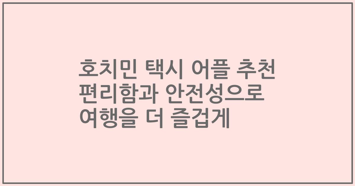 호치민 택시 어플 추천 편리함과 안전성으로 여행을 더 즐겁게