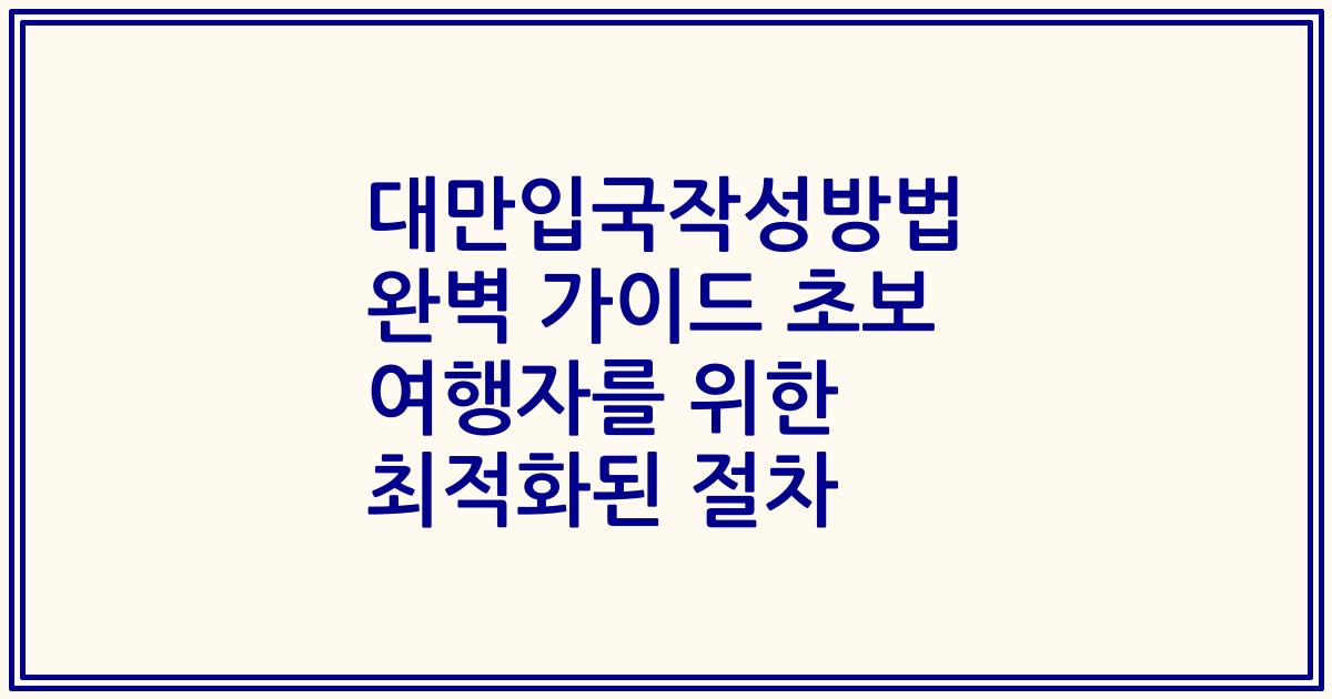 대만입국작성방법 완벽 가이드 초보 여행자를 위한 최적화된 절차