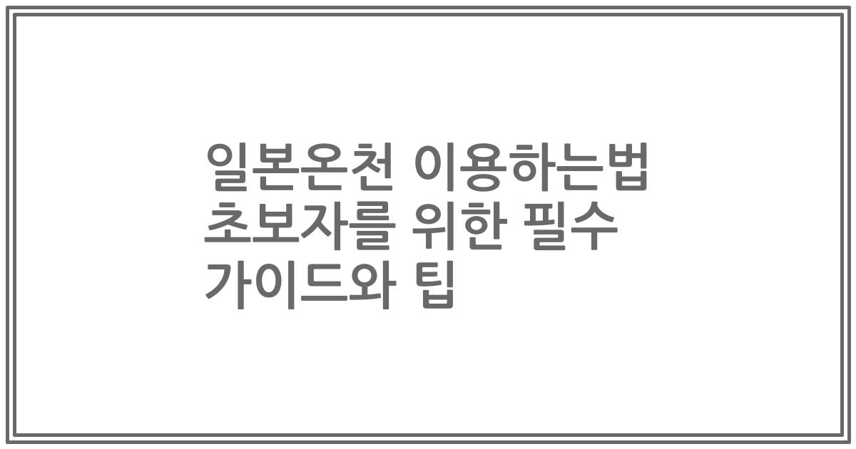 일본온천 이용하는법 초보자를 위한 필수 가이드와 팁