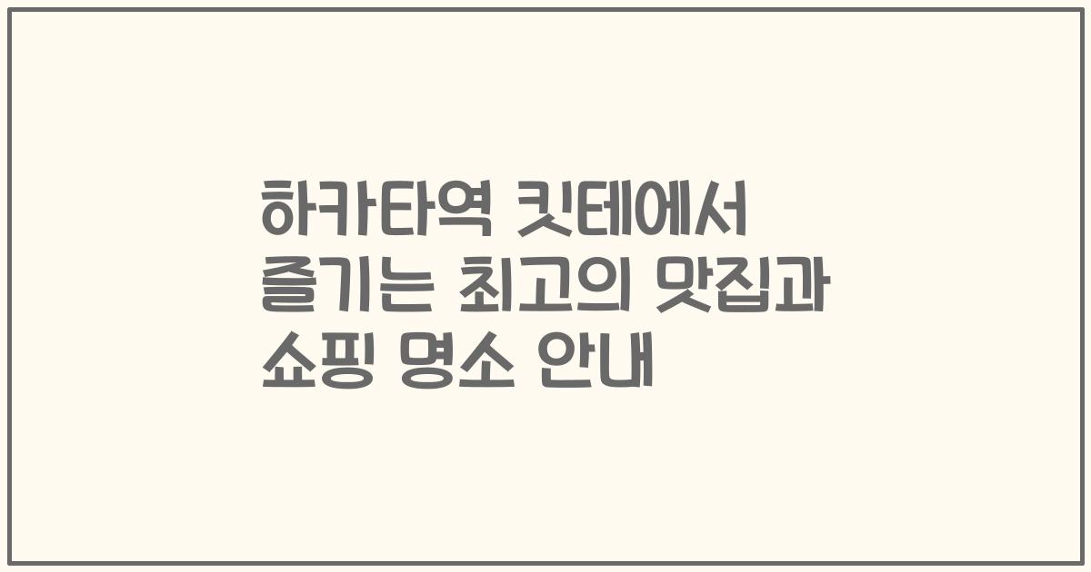 하카타역 킷테에서 즐기는 최고의 맛집과 쇼핑 명소 안내