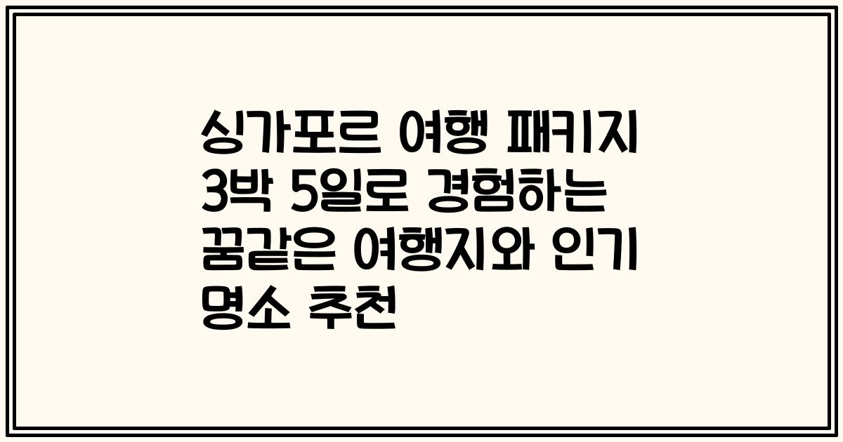 싱가포르 여행 패키지 3박 5일로 경험하는 꿈같은 여행지와 인기 명소 추천