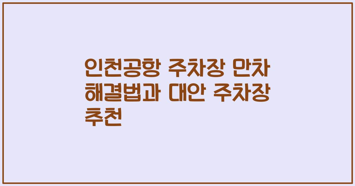 인천공항 주차장 만차 해결법과 대안 주차장 추천