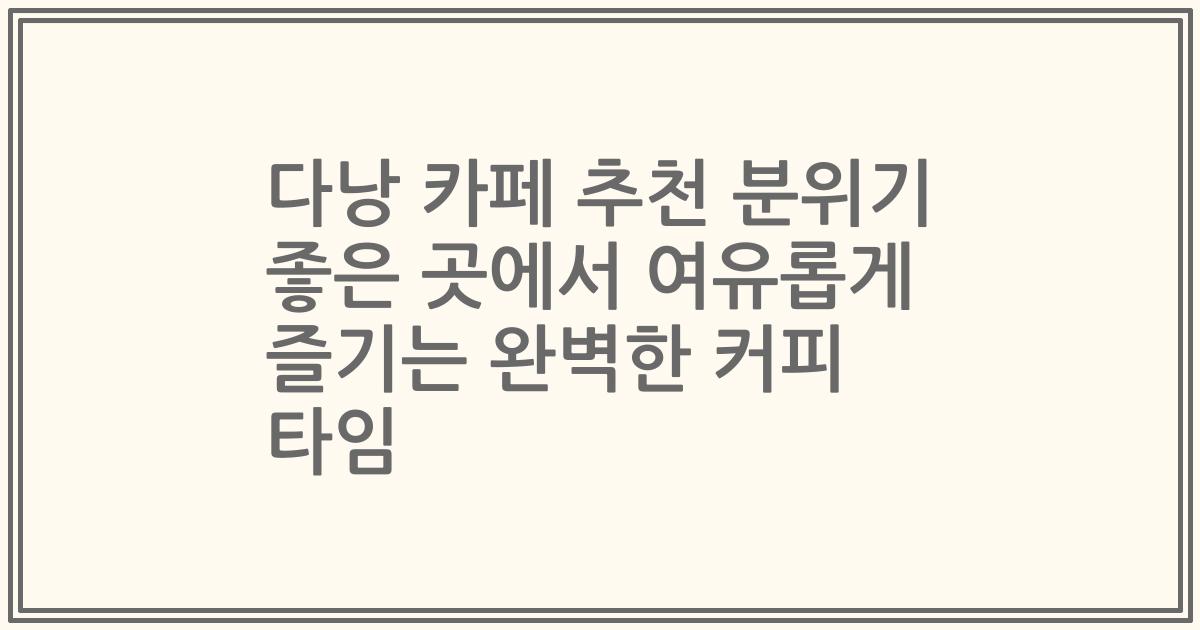 다낭 카페 추천 분위기 좋은 곳에서 여유롭게 즐기는 완벽한 커피 타임