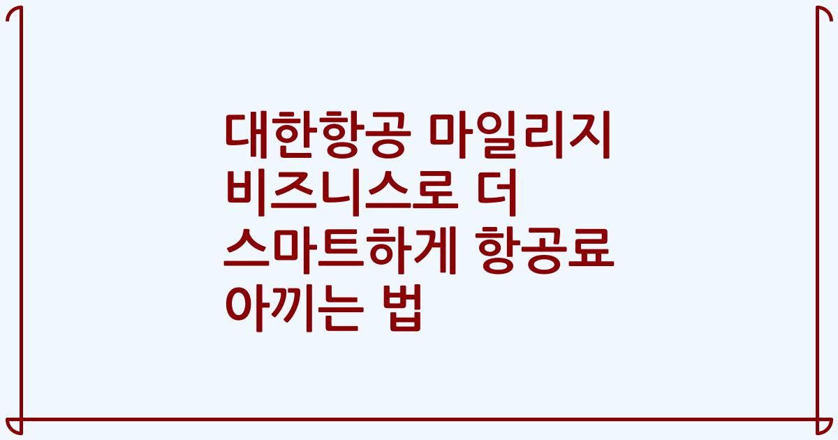 대한항공 마일리지 비즈니스로 더 스마트하게 항공료 아끼는 법