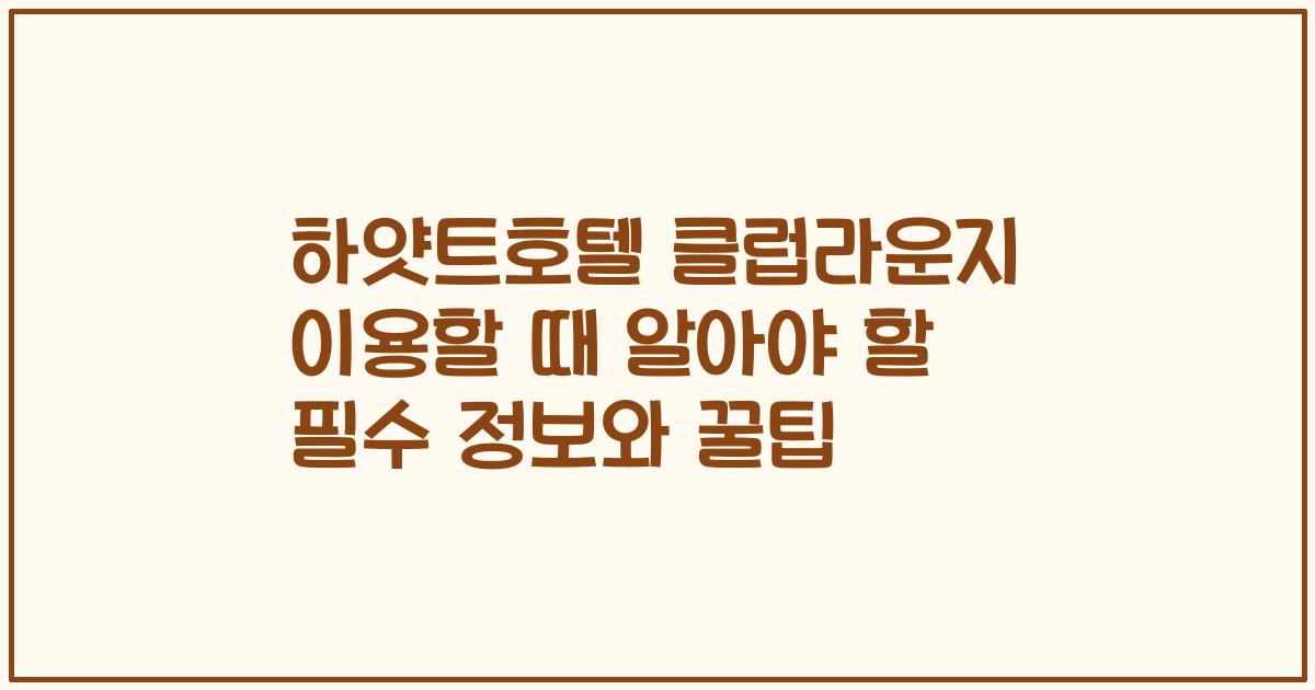하얏트호텔 클럽라운지 이용할 때 알아야 할 필수 정보와 꿀팁